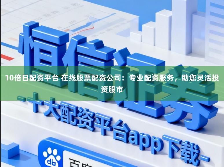 10倍日配资平台 在线股票配资公司：专业配资服务，助您灵活投资股市