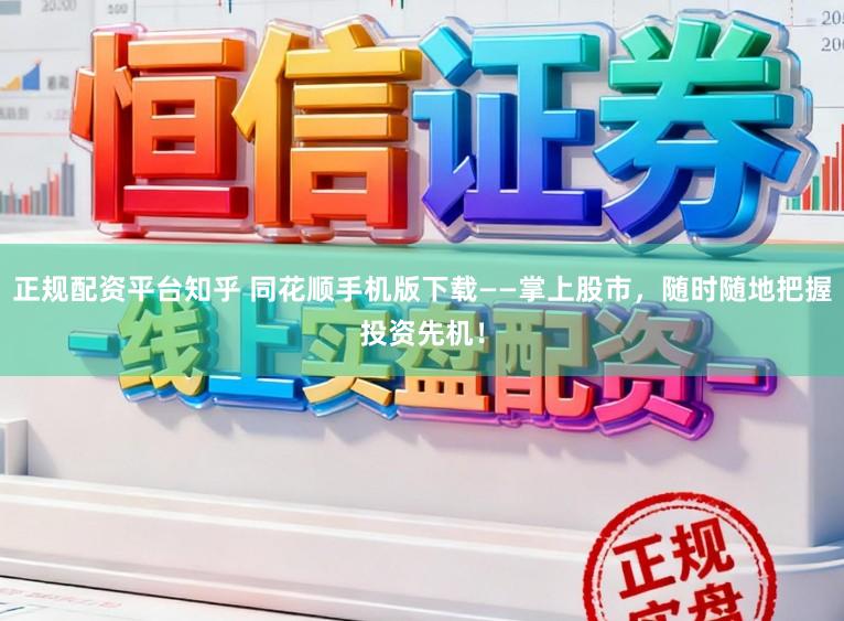 正规配资平台知乎 同花顺手机版下载——掌上股市，随时随地把握投资先机！