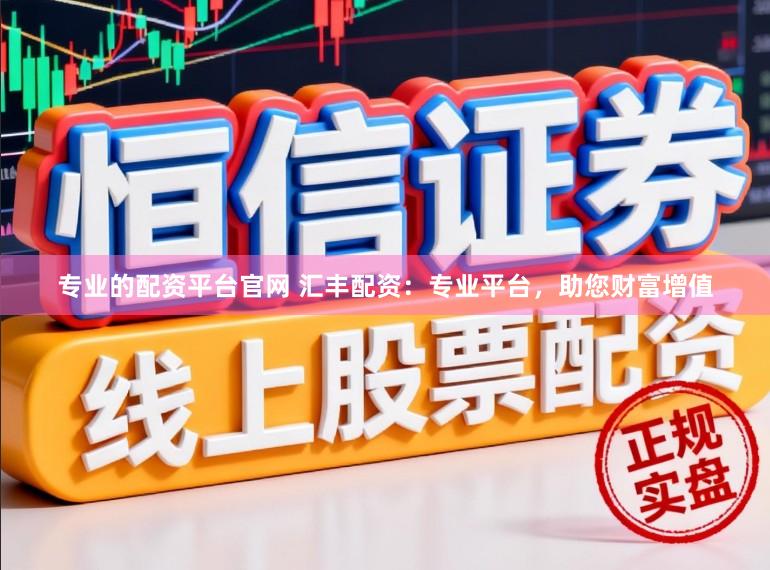 专业的配资平台官网 汇丰配资：专业平台，助您财富增值
