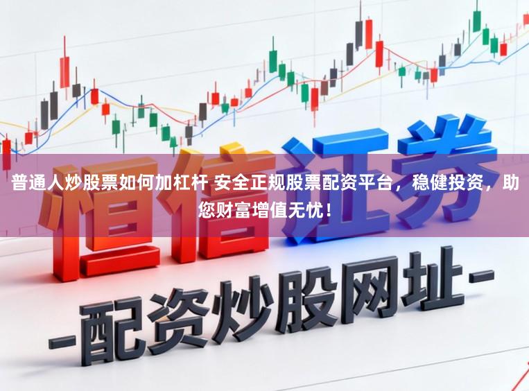 普通人炒股票如何加杠杆 安全正规股票配资平台，稳健投资，助您财富增值无忧！