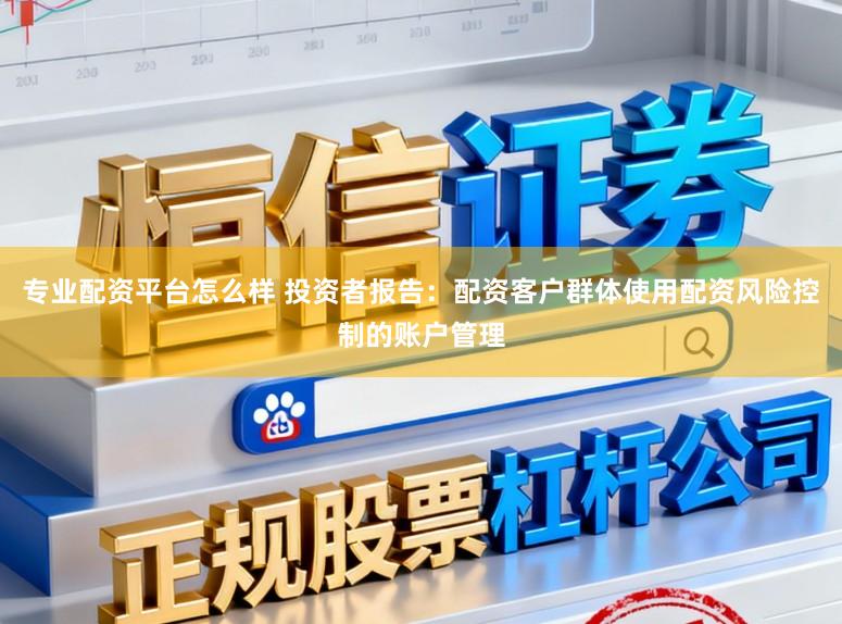 专业配资平台怎么样 投资者报告：配资客户群体使用配资风险控制的账户管理