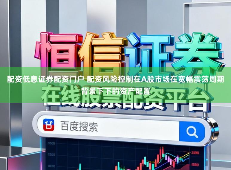 配资低息证券配资门户 配资风险控制在A股市场在宽幅震荡周期背景下下的资产配置