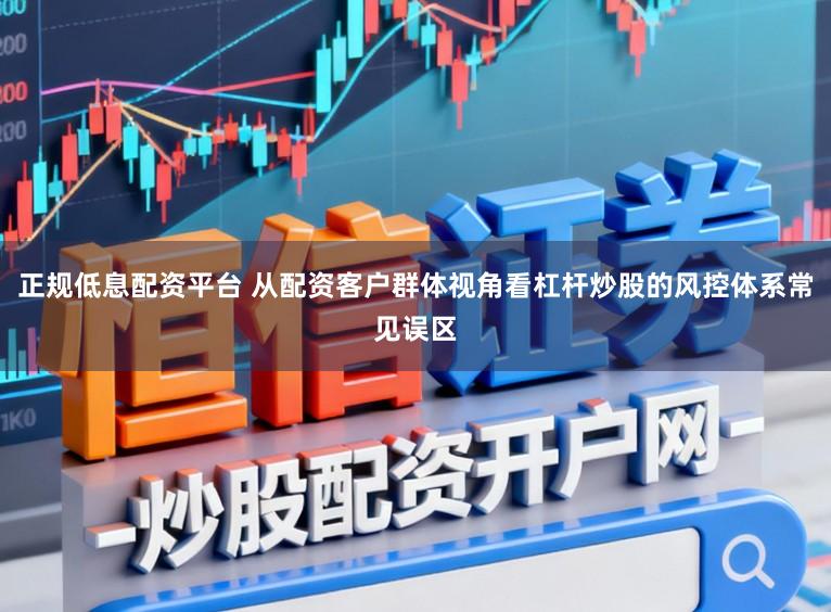 正规低息配资平台 从配资客户群体视角看杠杆炒股的风控体系常见误区