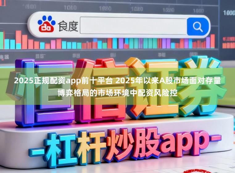 2025正规配资app前十平台 2025年以来A股市场面对存量博弈格局的市场环境中配资风险控