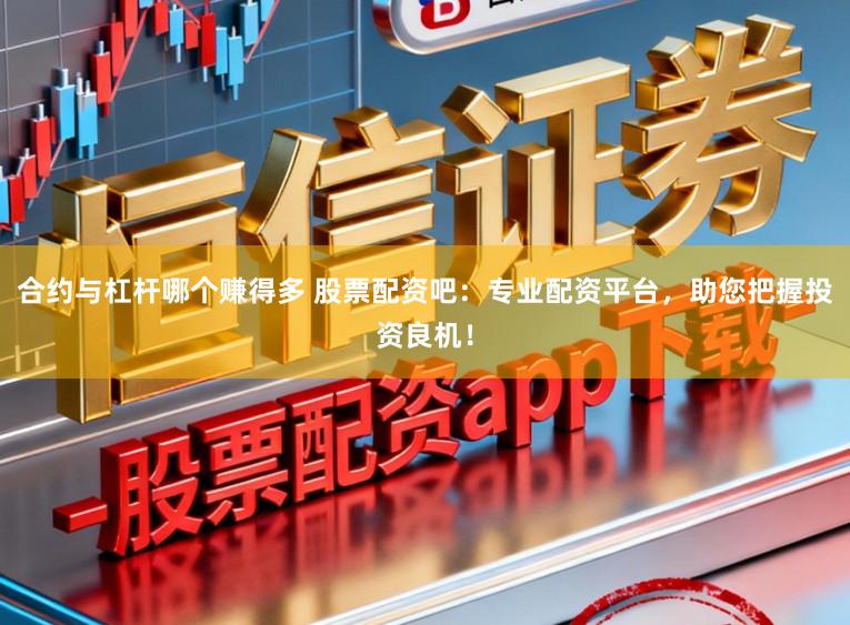 合约与杠杆哪个赚得多 股票配资吧：专业配资平台，助您把握投资良机！