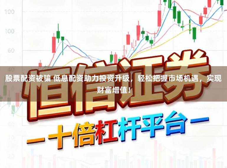 股票配资被骗 低息配资助力投资升级，轻松把握市场机遇，实现财富增值！