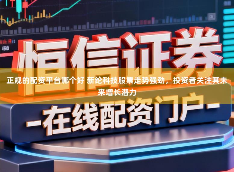 正规的配资平台哪个好 新纶科技股票走势强劲，投资者关注其未来增长潜力