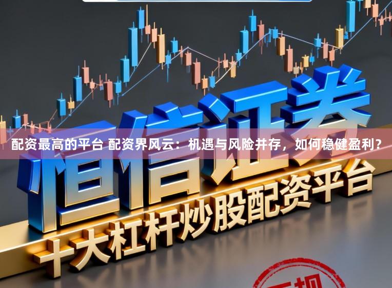 配资最高的平台 配资界风云：机遇与风险并存，如何稳健盈利？