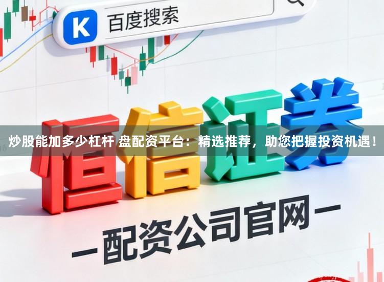 炒股能加多少杠杆 盘配资平台：精选推荐，助您把握投资机遇！