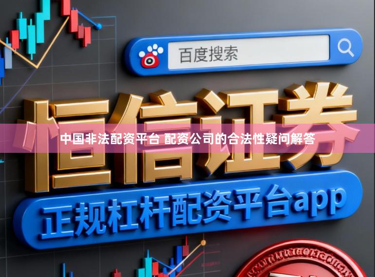 中国非法配资平台 配资公司的合法性疑问解答