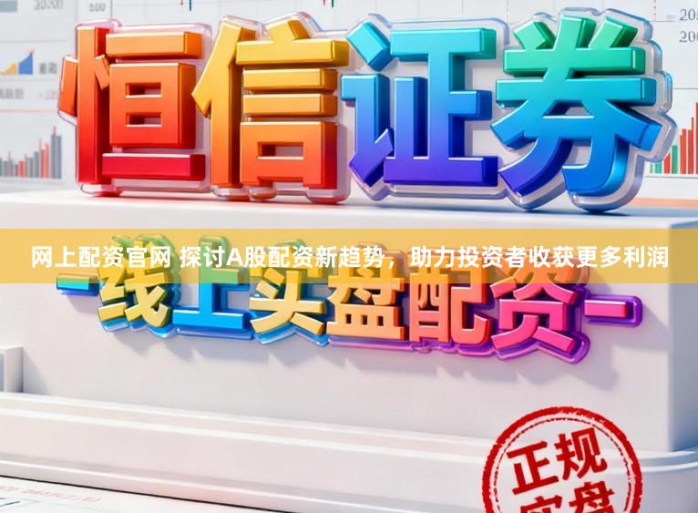 网上配资官网 探讨A股配资新趋势，助力投资者收获更多利润