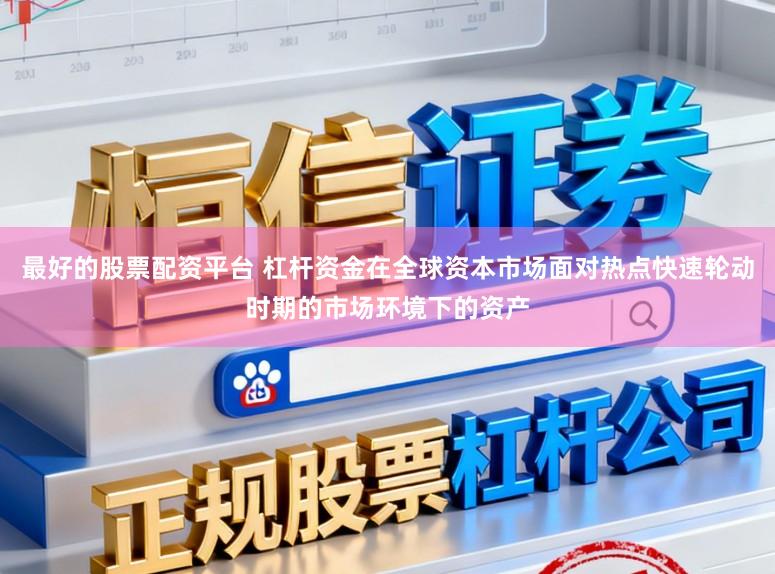 最好的股票配资平台 杠杆资金在全球资本市场面对热点快速轮动时期的市场环境下的资产
