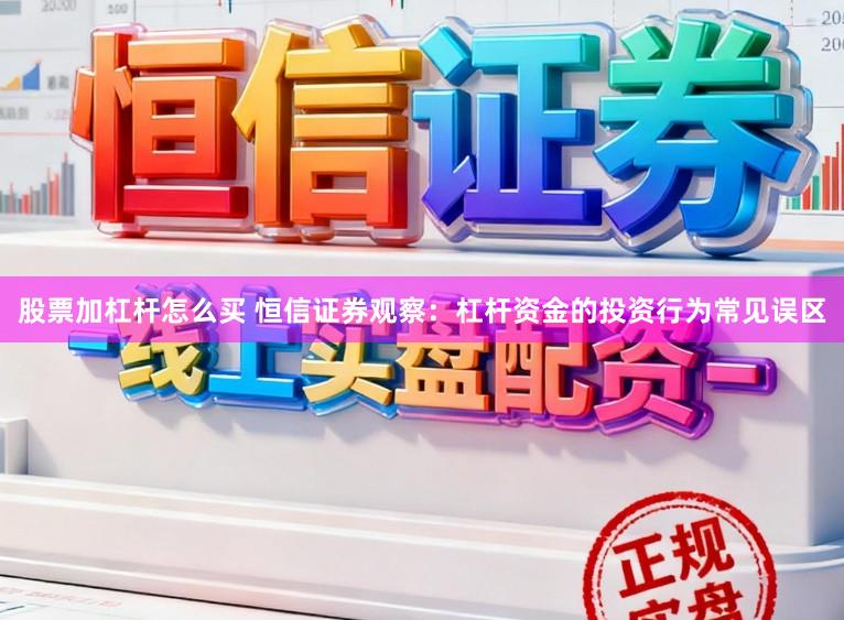 股票加杠杆怎么买 恒信证券观察：杠杆资金的投资行为常见误区