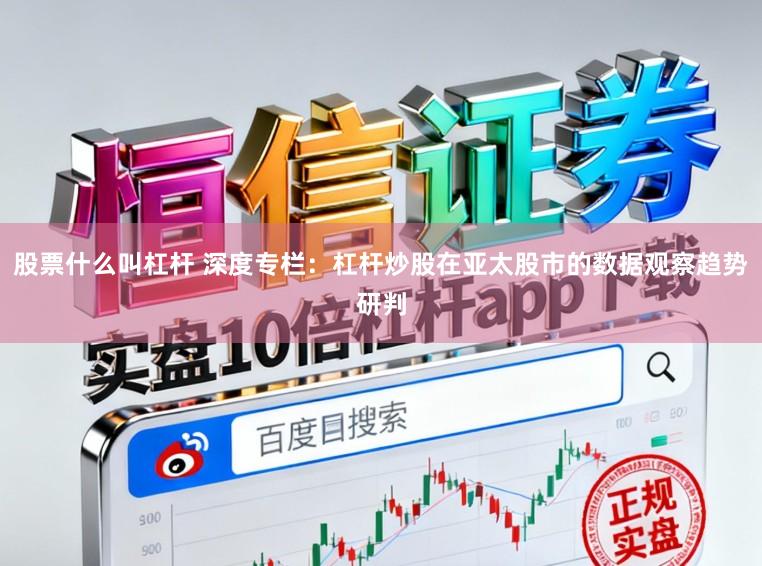 股票什么叫杠杆 深度专栏：杠杆炒股在亚太股市的数据观察趋势研判