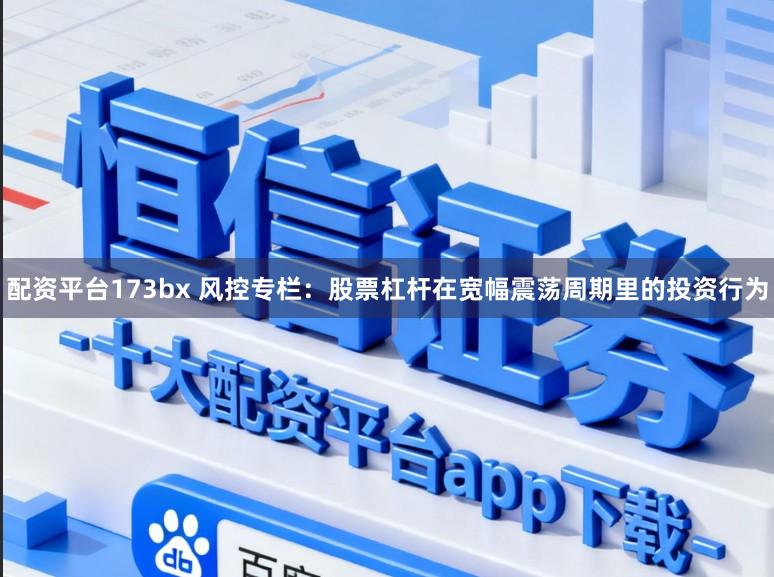 配资平台173bx 风控专栏：股票杠杆在宽幅震荡周期里的投资行为