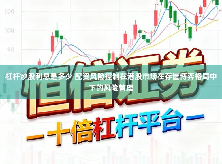 杠杆炒股利息是多少 配资风险控制在港股市场在存量博弈格局中下的风险管理