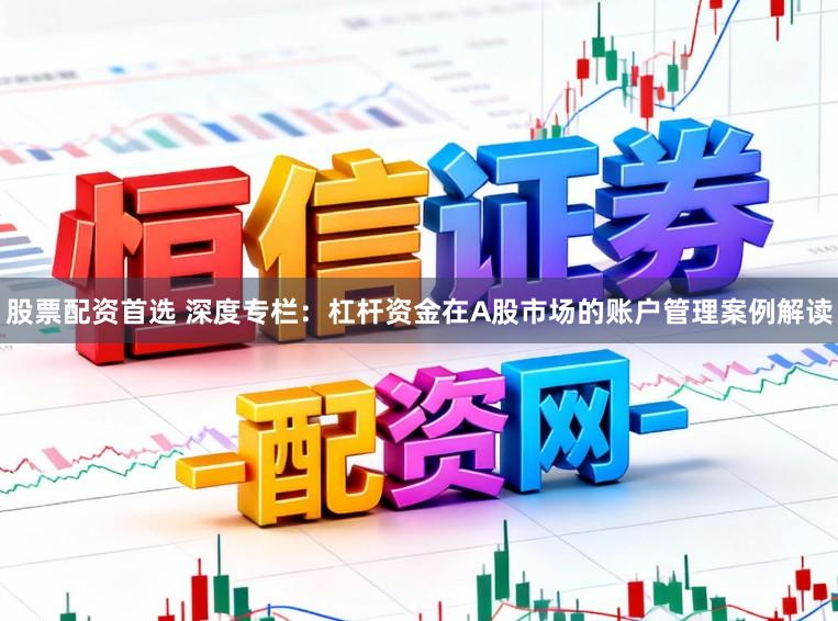 股票配资首选 深度专栏：杠杆资金在A股市场的账户管理案例解读