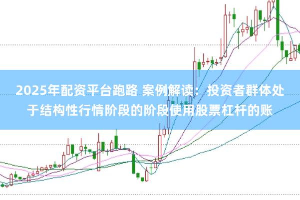 2025年配资平台跑路 案例解读：投资者群体处于结构性行情阶段的阶段使用股票杠杆的账