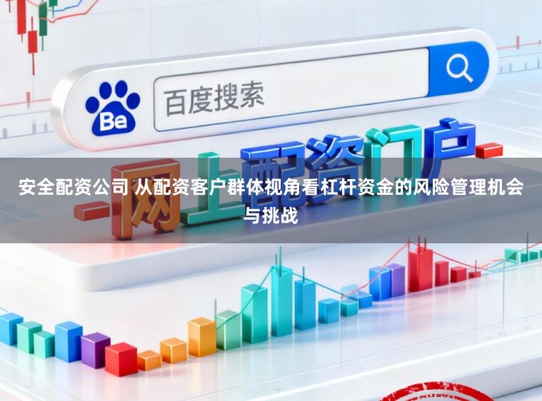 安全配资公司 从配资客户群体视角看杠杆资金的风险管理机会与挑战