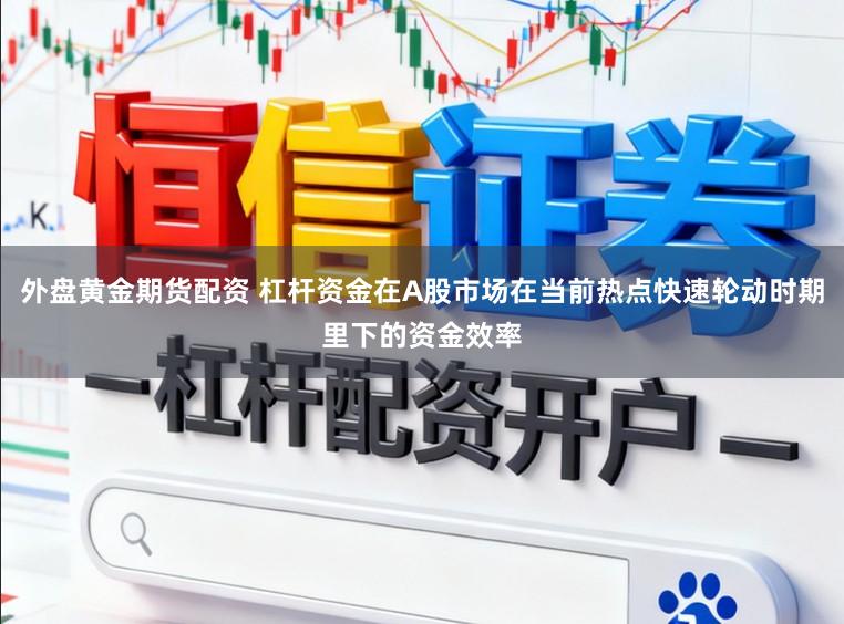 外盘黄金期货配资 杠杆资金在A股市场在当前热点快速轮动时期里下的资金效率
