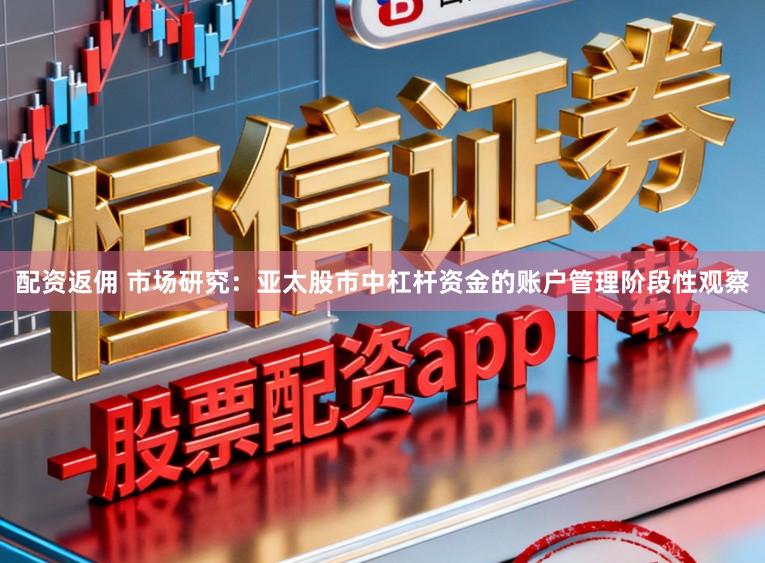 配资返佣 市场研究：亚太股市中杠杆资金的账户管理阶段性观察