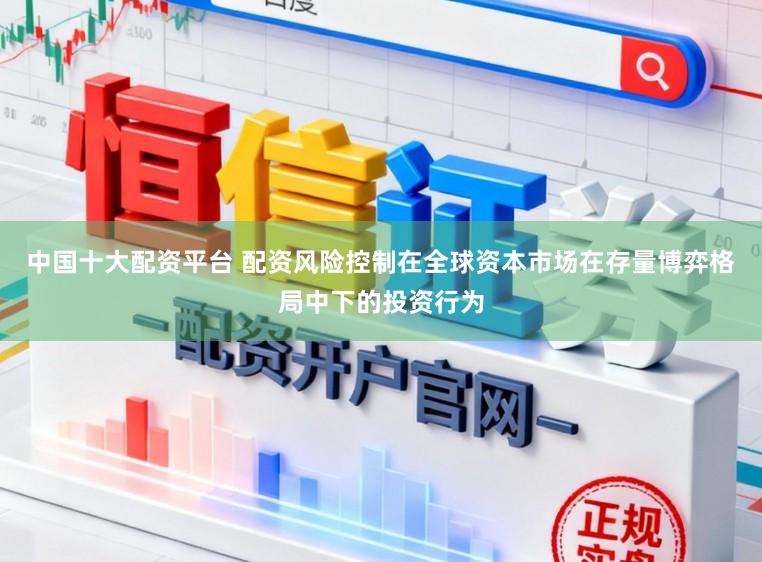 中国十大配资平台 配资风险控制在全球资本市场在存量博弈格局中下的投资行为