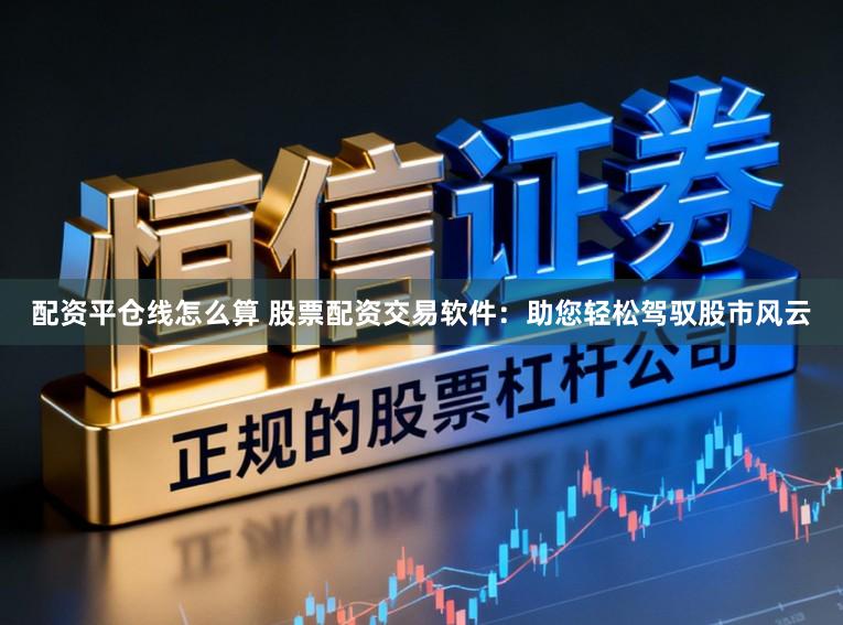 配资平仓线怎么算 股票配资交易软件：助您轻松驾驭股市风云