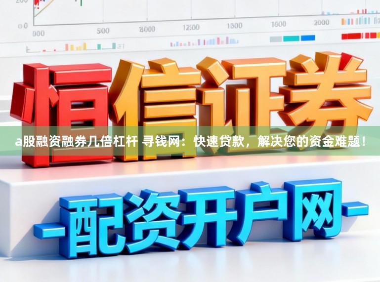 a股融资融券几倍杠杆 寻钱网：快速贷款，解决您的资金难题！
