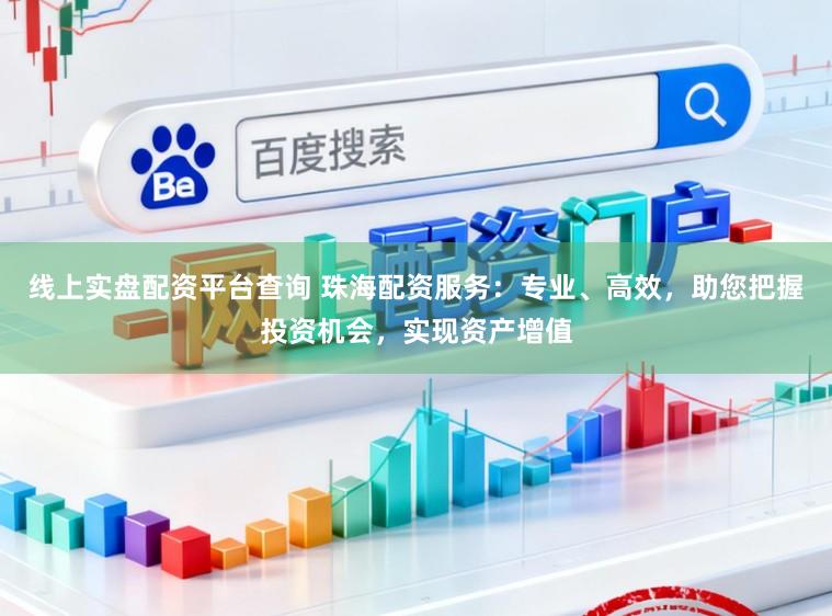 线上实盘配资平台查询 珠海配资服务：专业、高效，助您把握投资机会，实现资产增值