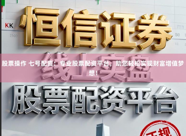 股票操作 七号配资：专业股票配资平台，助您轻松实现财富增值梦想！