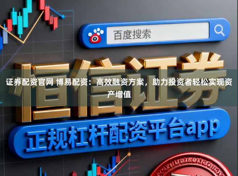 证券配资官网 博易配资：高效融资方案，助力投资者轻松实现资产增值