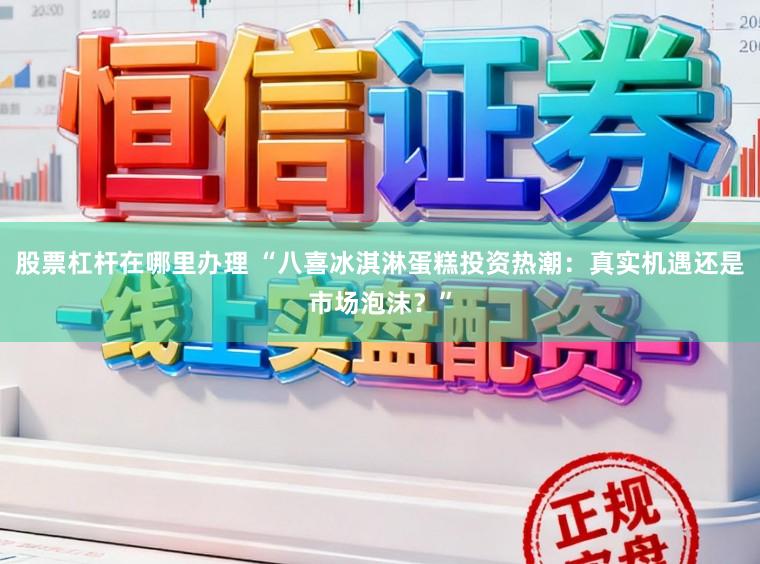 股票杠杆在哪里办理 “八喜冰淇淋蛋糕投资热潮：真实机遇还是市场泡沫？”