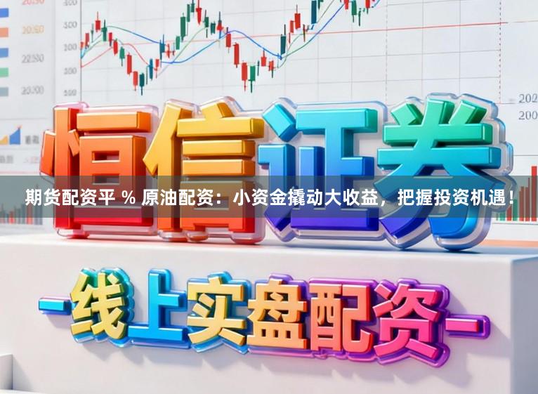 期货配资平 % 原油配资：小资金撬动大收益，把握投资机遇！