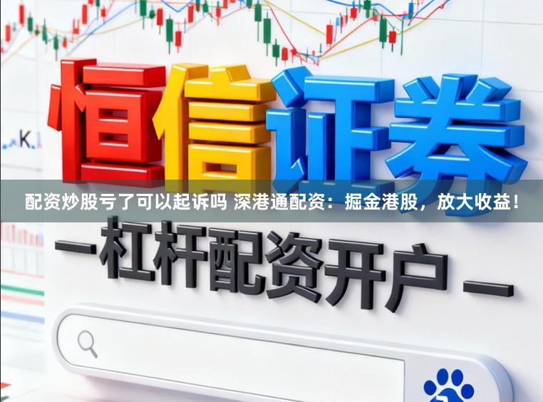 配资炒股亏了可以起诉吗 深港通配资：掘金港股，放大收益！