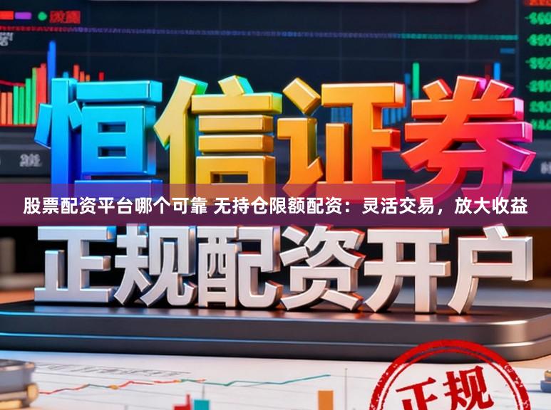 股票配资平台哪个可靠 无持仓限额配资：灵活交易，放大收益
