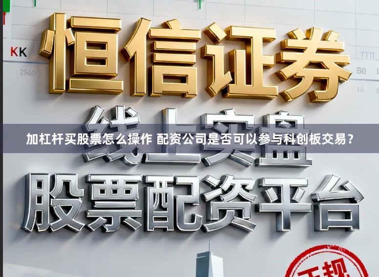 加杠杆买股票怎么操作 配资公司是否可以参与科创板交易？