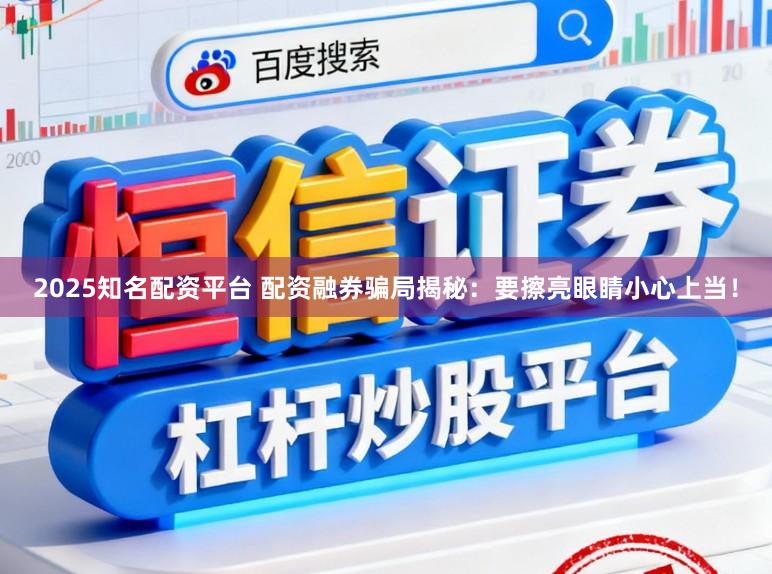 2025知名配资平台 配资融券骗局揭秘：要擦亮眼睛小心上当！