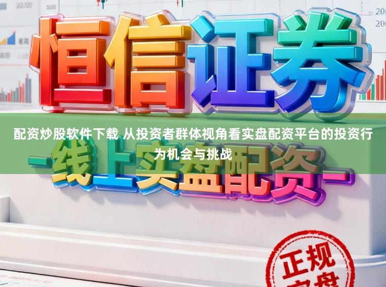配资炒股软件下载 从投资者群体视角看实盘配资平台的投资行为机会与挑战