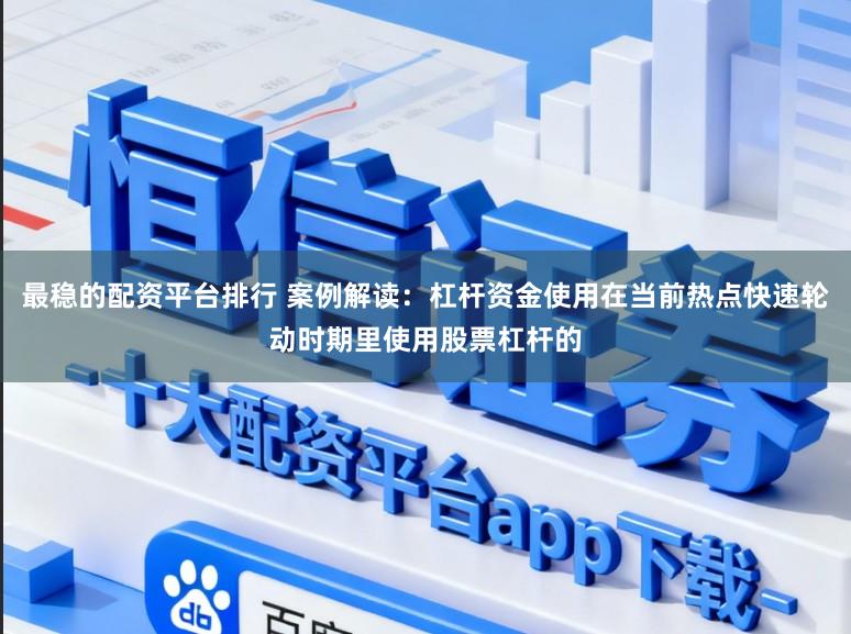 最稳的配资平台排行 案例解读：杠杆资金使用在当前热点快速轮动时期里使用股票杠杆的