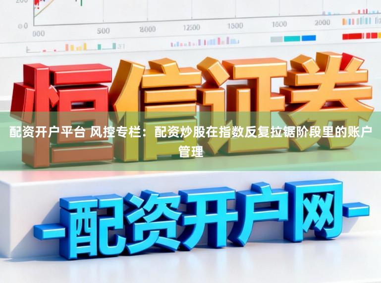 配资开户平台 风控专栏：配资炒股在指数反复拉锯阶段里的账户管理