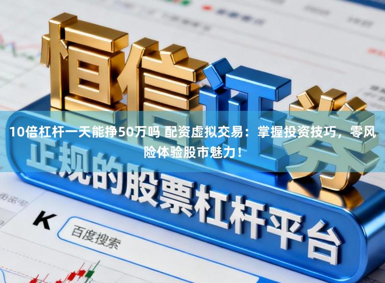 10倍杠杆一天能挣50万吗 配资虚拟交易：掌握投资技巧，零风险体验股市魅力！