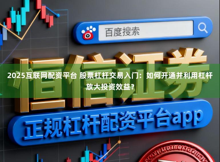 2025互联网配资平台 股票杠杆交易入门：如何开通并利用杠杆放大投资效益？