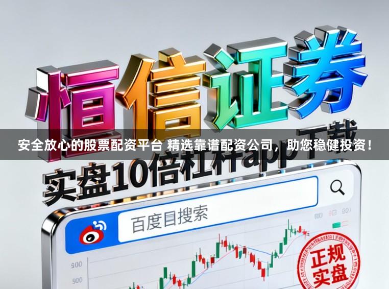 安全放心的股票配资平台 精选靠谱配资公司，助您稳健投资！
