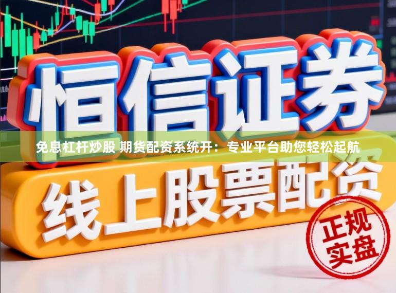 免息杠杆炒股 期货配资系统开：专业平台助您轻松起航