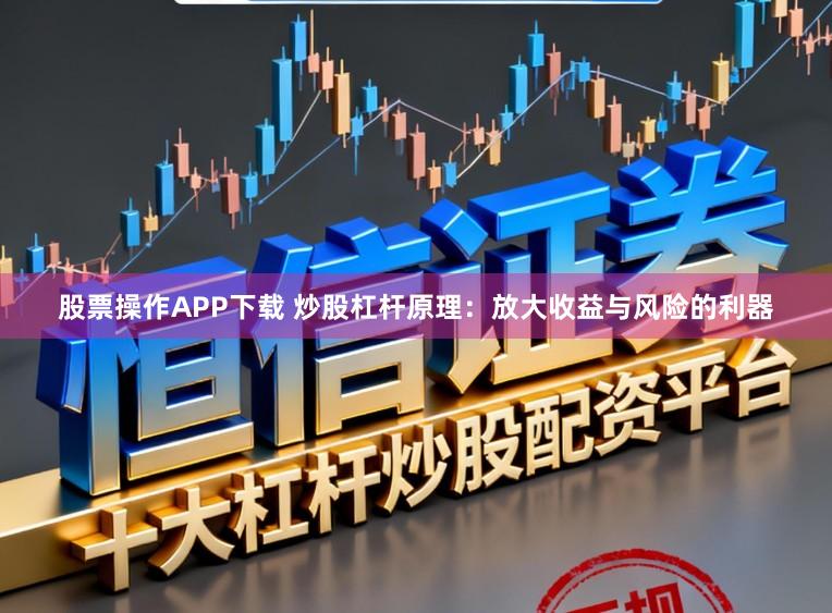 股票操作APP下载 炒股杠杆原理：放大收益与风险的利器