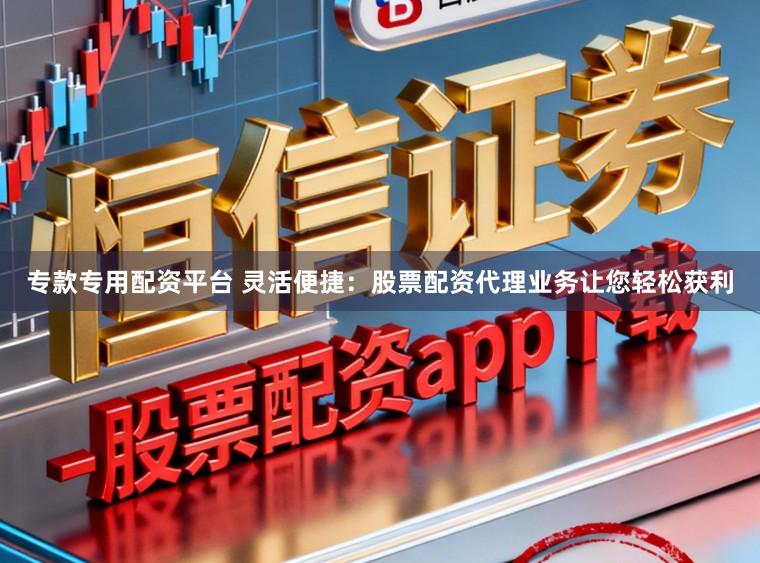 专款专用配资平台 灵活便捷：股票配资代理业务让您轻松获利